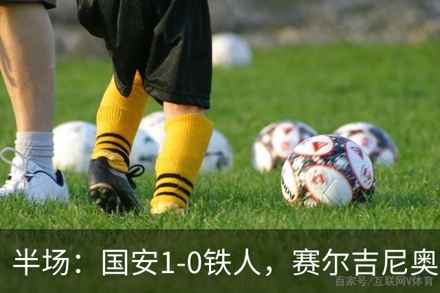 半场：国安1-0铁人，赛尔吉尼奥凌空破门，何宇鹏伤退