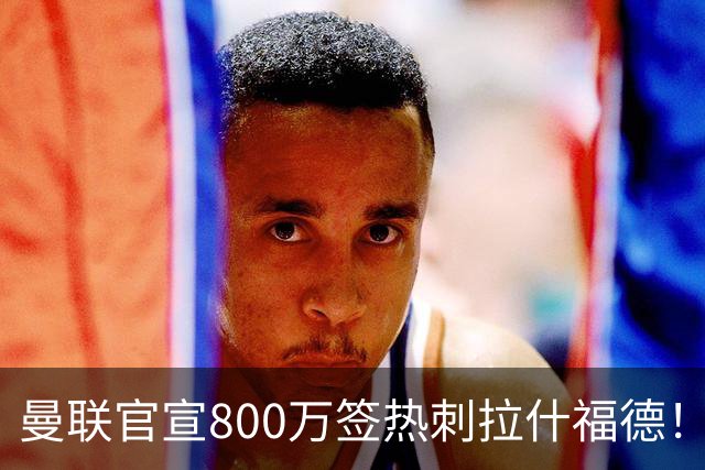 曼联官宣800万签热刺拉什福德！曝转会内幕，进一队需满足两大前提